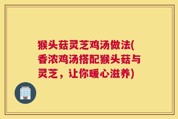 猴头菇灵芝鸡汤做法(香浓鸡汤搭配猴头菇与灵芝，让你暖心滋养)