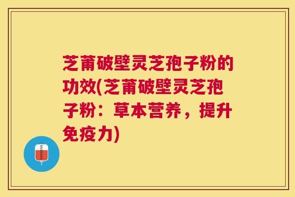 芝莆破壁灵芝孢子粉的功效(芝莆破壁灵芝孢子粉：草本营养，提升免疫力)