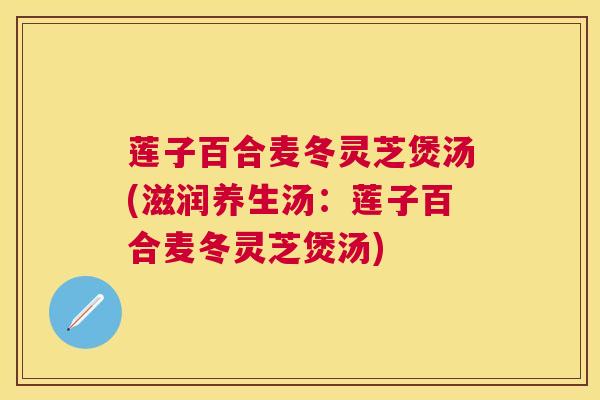 莲子百合麦冬灵芝煲汤(滋润养生汤：莲子百合麦冬灵芝煲汤)