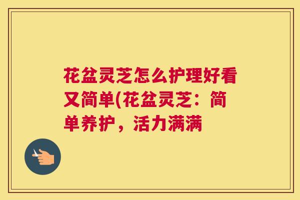 花盆灵芝怎么护理好看又简单(花盆灵芝：简单养护，活力满满