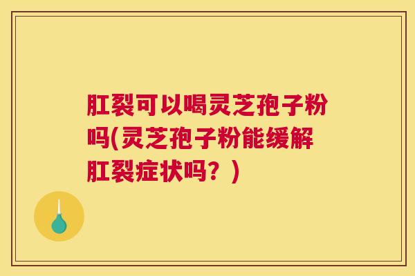 肛裂可以喝灵芝孢子粉吗(灵芝孢子粉能缓解肛裂症状吗？)