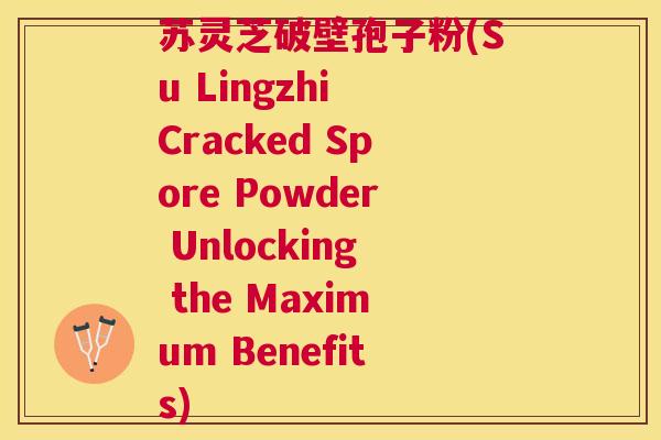 苏灵芝破壁孢子粉(Su Lingzhi Cracked Spore Powder Unlocking the Maximum Benefits)