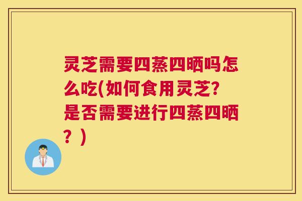 灵芝需要四蒸四晒吗怎么吃(如何食用灵芝？是否需要进行四蒸四晒？)
