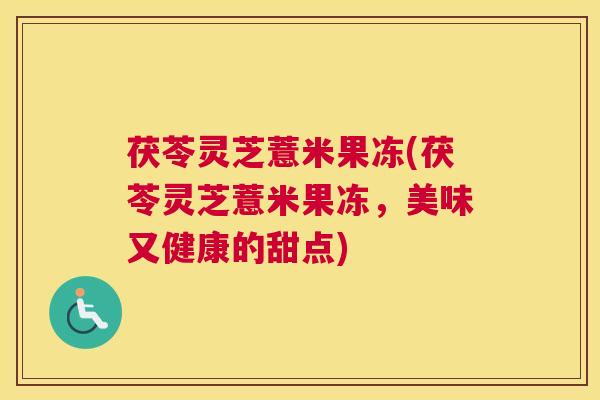 茯苓灵芝薏米果冻(茯苓灵芝薏米果冻，美味又健康的甜点)