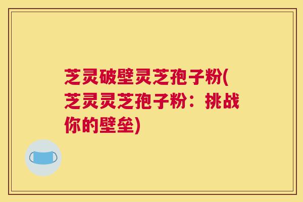 芝灵破壁灵芝孢子粉(芝灵灵芝孢子粉：挑战你的壁垒)