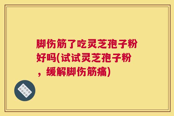 脚伤筋了吃灵芝孢子粉好吗(试试灵芝孢子粉，缓解脚伤筋痛)