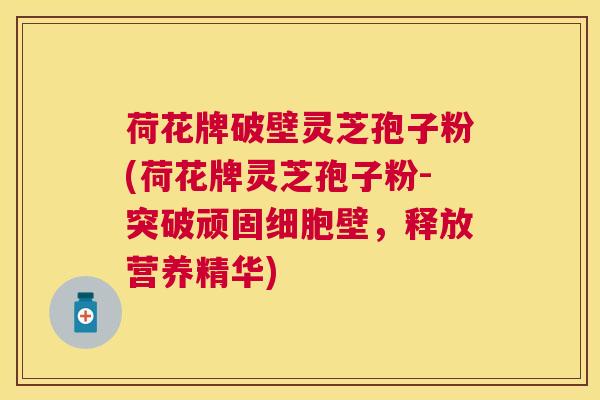 荷花牌破壁灵芝孢子粉(荷花牌灵芝孢子粉-突破顽固细胞壁，释放营养精华)