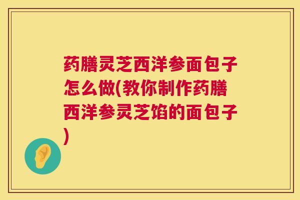 药膳灵芝西洋参面包子怎么做(教你制作药膳西洋参灵芝馅的面包子)