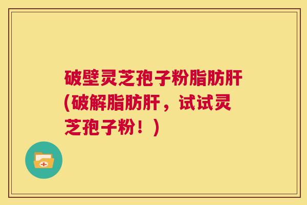 破壁灵芝孢子粉脂肪肝(破解脂肪肝，试试灵芝孢子粉！)