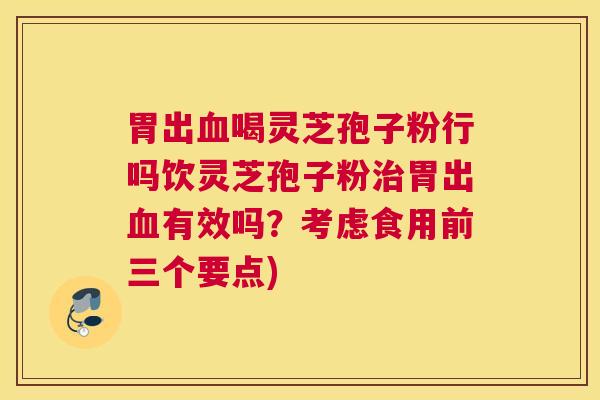 胃出血喝灵芝孢子粉行吗饮灵芝孢子粉治胃出血有效吗？考虑食用前三个要点)