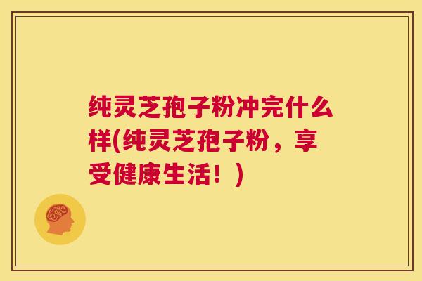 纯灵芝孢子粉冲完什么样(纯灵芝孢子粉，享受健康生活！)