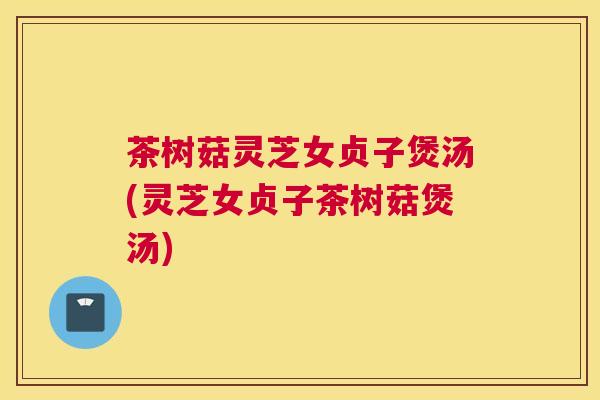 茶树菇灵芝女贞子煲汤(灵芝女贞子茶树菇煲汤) 茶树菇灵芝女贞子煲汤(灵芝女贞子茶树菇煲汤)