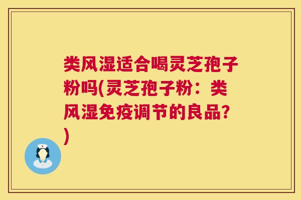 类风湿适合喝灵芝孢子粉吗(灵芝孢子粉：类风湿免疫调节的良品？)