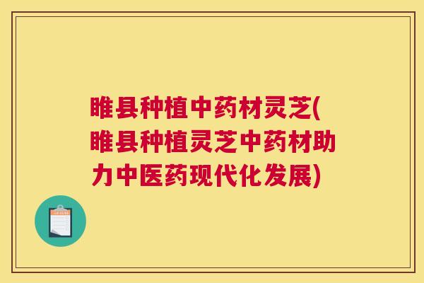 睢县种植中药材灵芝(睢县种植灵芝中药材助力中医药现代化发展)