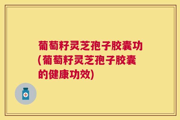 葡萄籽灵芝孢子胶囊功(葡萄籽灵芝孢子胶囊的健康功效)