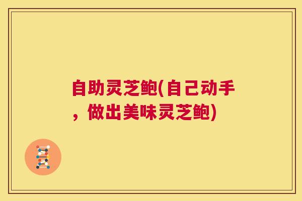 自助灵芝鲍(自己动手，做出美味灵芝鲍)