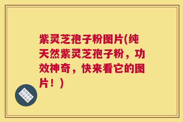 紫灵芝孢子粉图片(纯天然紫灵芝孢子粉，功效神奇，快来看它的图片！)
