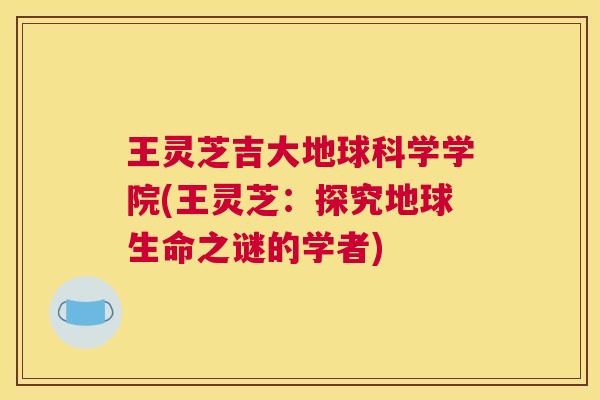 王灵芝吉大地球科学学院(王灵芝:探究地球生命之谜的学者) 王灵芝吉大地球科学学院(王灵芝:探究地球生命之谜的学者)