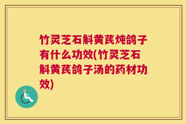 竹灵芝石斛黄芪炖鸽子有什么功效(竹灵芝石斛黄芪鸽子汤的药材功效)