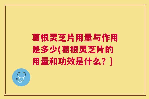 葛根灵芝片用量与作用是多少(葛根灵芝片的用量和功效是什么?) 葛根灵芝片用量与作用是多少(葛根灵芝片的用量和功效是什么?)