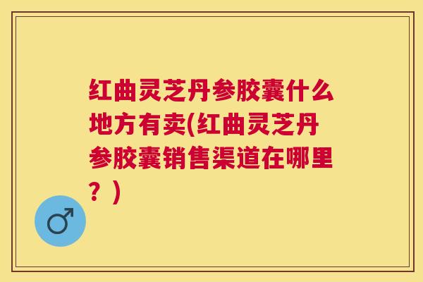 红曲灵芝丹参胶囊什么地方有卖(红曲灵芝丹参胶囊销售渠道在哪里？)