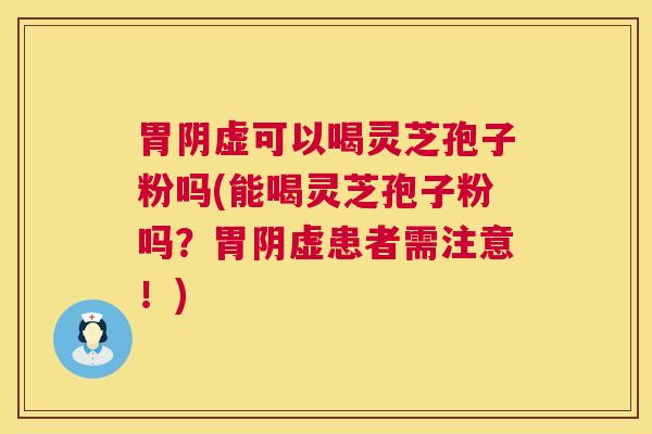 胃阴虚可以喝灵芝孢子粉吗(能喝灵芝孢子粉吗？胃阴虚患者需注意！)