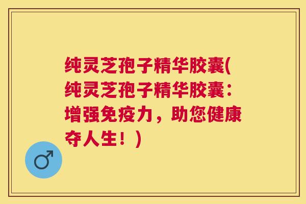 纯灵芝孢子精华胶囊(纯灵芝孢子精华胶囊：增强免疫力，助您健康夺人生！)