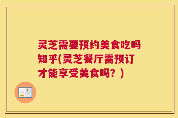 灵芝需要预约美食吃吗知乎(灵芝餐厅需预订才能享受美食吗？)