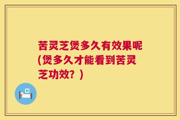 苦灵芝煲多久有效果呢(煲多久才能看到苦灵芝功效？)