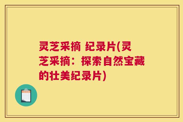 灵芝采摘 纪录片(灵芝采摘：探索自然宝藏的壮美纪录片)