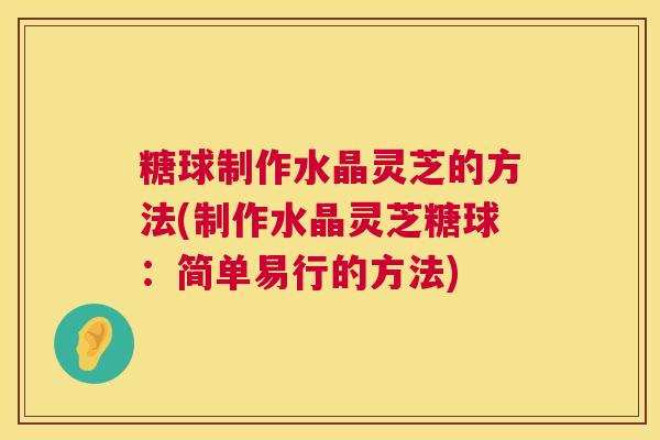 糖球制作水晶灵芝的方法(制作水晶灵芝糖球：简单易行的方法)