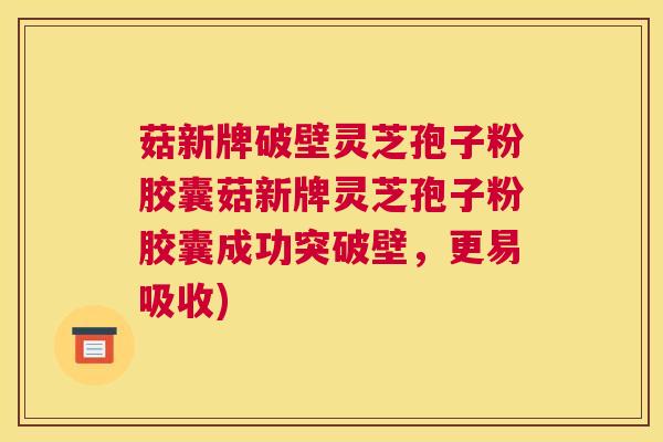 菇新牌破壁灵芝孢子粉胶囊菇新牌灵芝孢子粉胶囊成功突破壁，更易吸收)