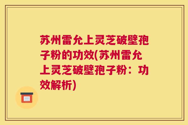 苏州雷允上灵芝破壁孢子粉的功效(苏州雷允上灵芝破壁孢子粉：功效解析)