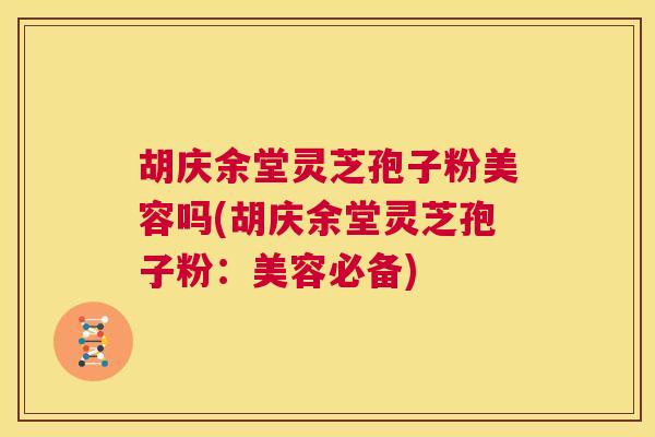 胡庆余堂灵芝孢子粉美容吗(胡庆余堂灵芝孢子粉：美容必备)