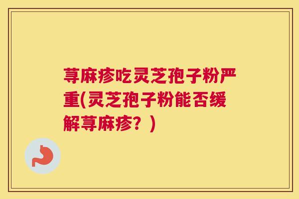 荨麻疹吃灵芝孢子粉严重(灵芝孢子粉能否缓解荨麻疹？)