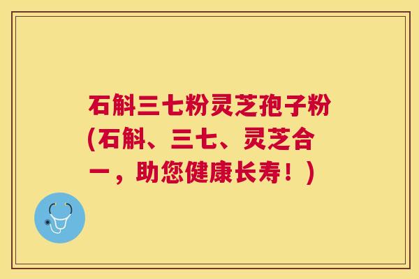 石斛三七粉灵芝孢子粉(石斛、三七、灵芝合一，助您健康长寿！)