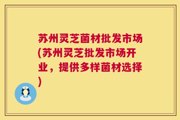 苏州灵芝菌材批发市场(苏州灵芝批发市场开业，提供多样菌材选择)