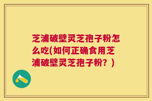 芝浦破壁灵芝孢子粉怎么吃(如何正确食用芝浦破壁灵芝孢子粉？)