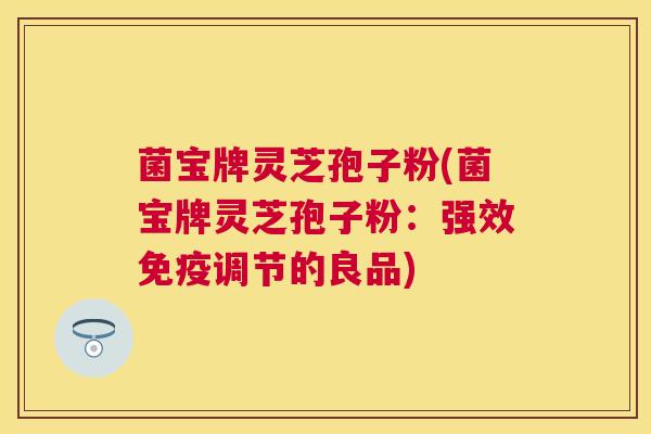 菌宝牌灵芝孢子粉(菌宝牌灵芝孢子粉：强效免疫调节的良品)