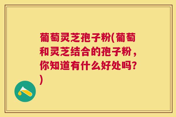 葡萄灵芝孢子粉(葡萄和灵芝结合的孢子粉，你知道有什么好处吗？)
