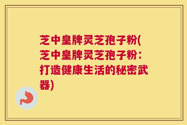 芝中皇牌灵芝孢子粉(芝中皇牌灵芝孢子粉：打造健康生活的秘密武器)