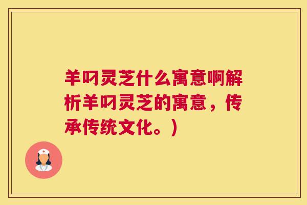 羊叼灵芝什么寓意啊解析羊叼灵芝的寓意，传承传统文化。)