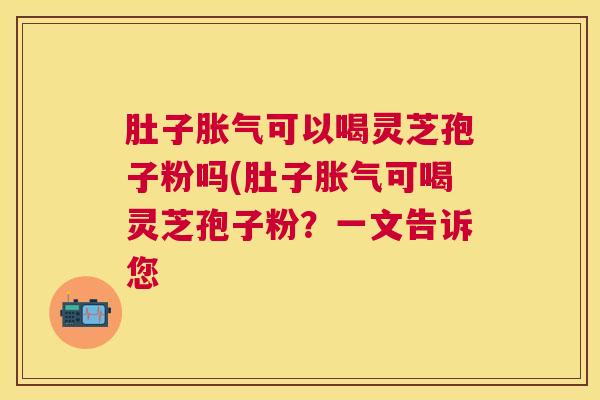 肚子胀气可以喝灵芝孢子粉吗(肚子胀气可喝灵芝孢子粉？一文告诉您