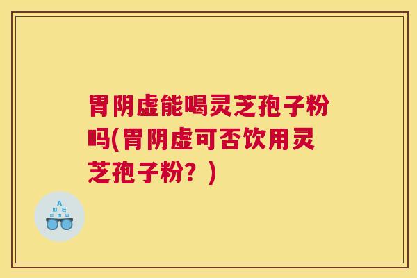 胃阴虚能喝灵芝孢子粉吗(胃阴虚可否饮用灵芝孢子粉？)