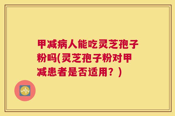 甲减病人能吃灵芝孢子粉吗(灵芝孢子粉对甲减患者是否适用？)