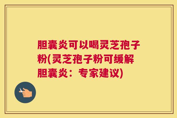 胆囊炎可以喝灵芝孢子粉(灵芝孢子粉可缓解胆囊炎：专家建议)