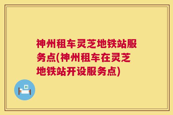 神州租车灵芝地铁站服务点(神州租车在灵芝地铁站开设服务点)