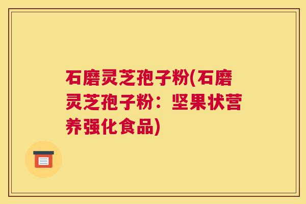 石磨灵芝孢子粉(石磨灵芝孢子粉：坚果状营养强化食品)