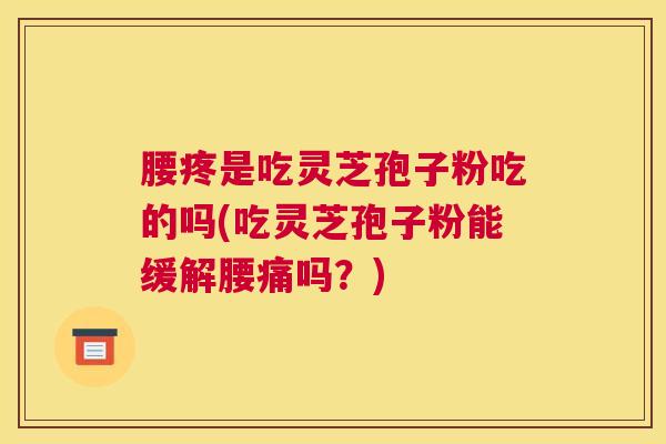 腰疼是吃灵芝孢子粉吃的吗(吃灵芝孢子粉能缓解腰痛吗？)