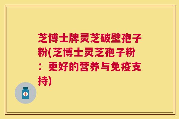 芝博士牌灵芝破壁孢子粉(芝博士灵芝孢子粉:更好的营养与免疫支持) 芝博士牌灵芝破壁孢子粉(芝博士灵芝孢子粉:更好的营养与免疫支持)